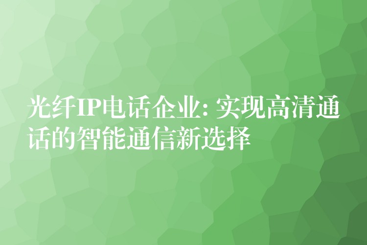 光纤IP电话企业: 实现高清通话的智能通信新选择