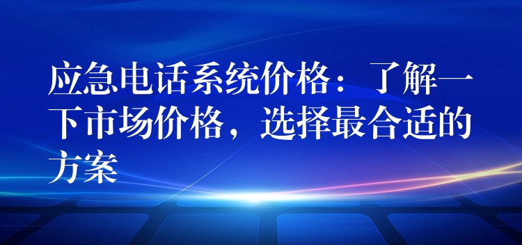 应急电话系统价格：了解一下市场价格，选择最合适的方案