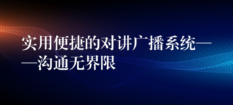 实用便捷的对讲广播系统——沟通无界限