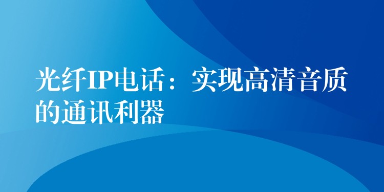 光纤IP电话：实现高清音质的通讯利器