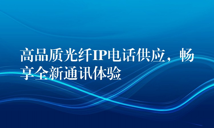 高品质光纤IP电话供应，畅享全新通讯体验