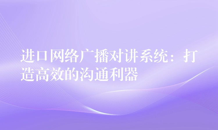 进口网络广播对讲系统：打造高效的沟通利器