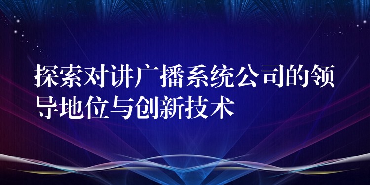 探索对讲广播系统公司的领导地位与创新技术