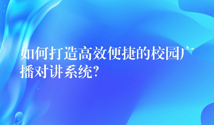 如何打造高效便捷的校园广播对讲系统？