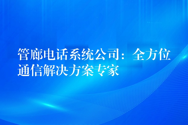 管廊电话系统公司：全方位通信解决方案专家