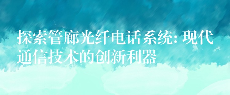 探索管廊光纤电话系统: 现代通信技术的创新利器