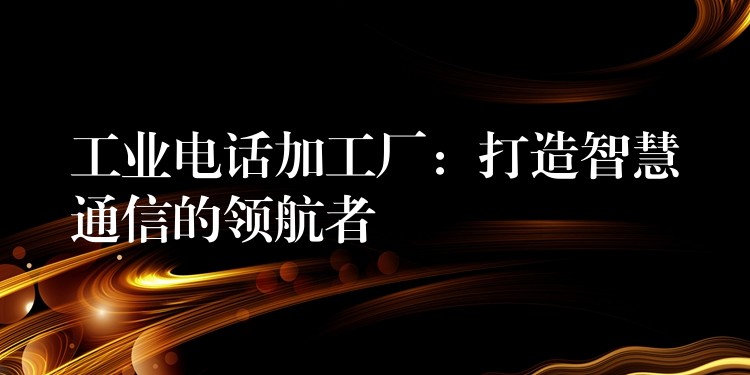 工业电话加工厂：打造智慧通信的领航者