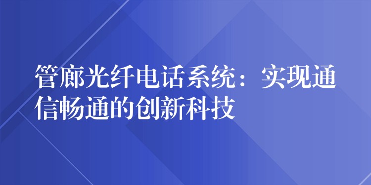 管廊光纤电话系统：实现通信畅通的创新科技