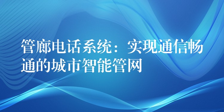 管廊电话系统：实现通信畅通的城市智能管网