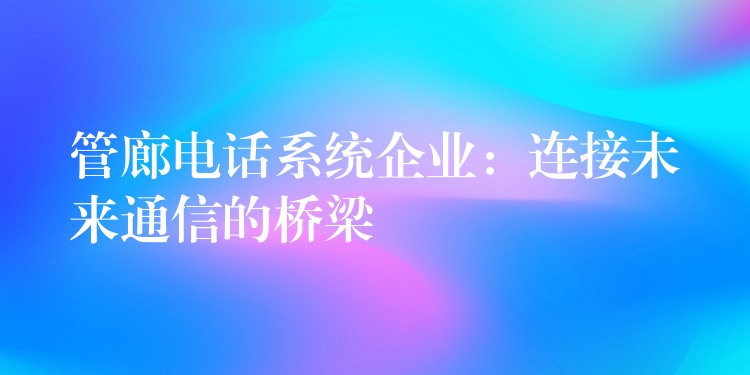 管廊电话系统企业：连接未来通信的桥梁