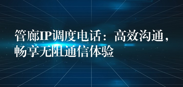 管廊IP调度电话：高效沟通，畅享无阻通信体验