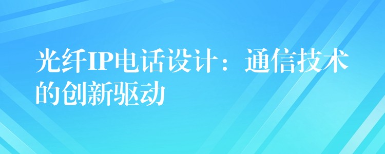 光纤IP电话设计：通信技术的创新驱动