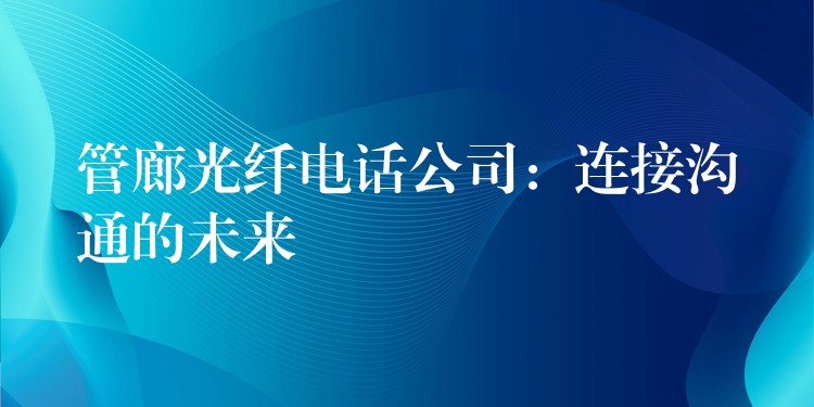 管廊光纤电话公司：连接沟通的未来