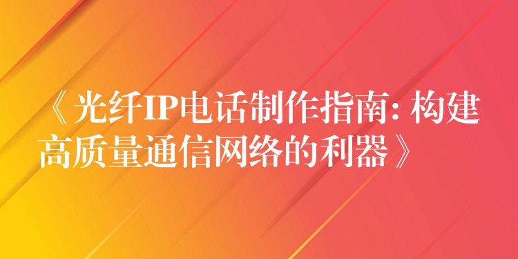 《光纤IP电话制作指南: 构建高质量通信网络的利器》