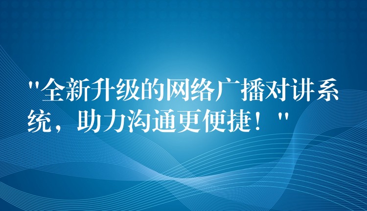 “全新升级的网络广播对讲系统，助力沟通更便捷！”