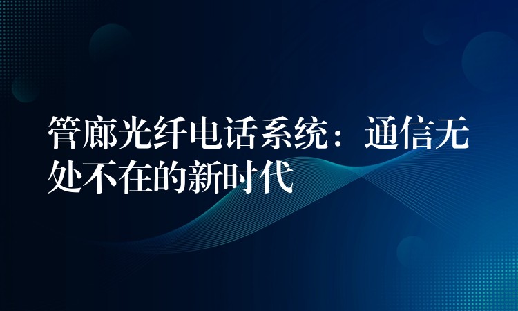 管廊光纤电话系统：通信无处不在的新时代