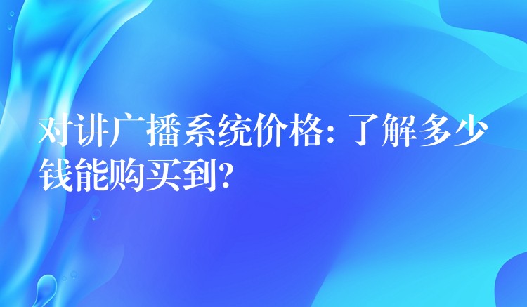 对讲广播系统价格: 了解多少钱能购买到?