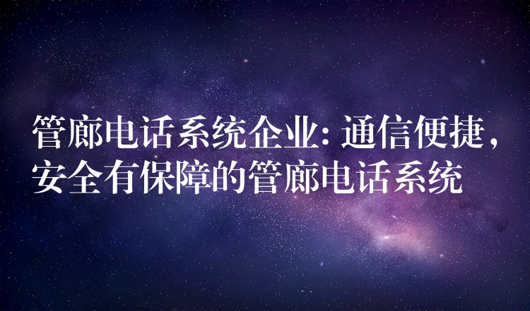 管廊电话系统企业: 通信便捷，安全有保障的管廊电话系统