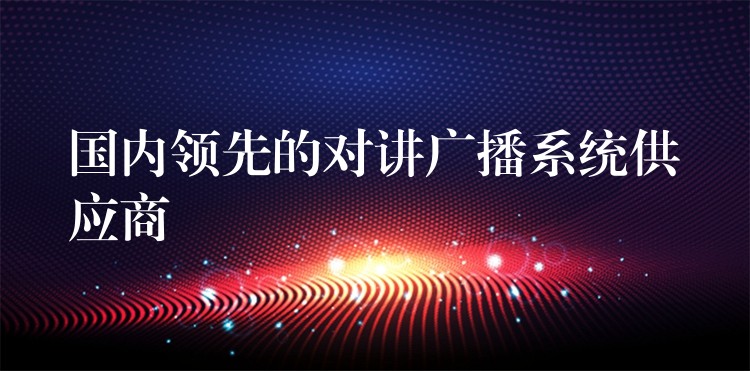 国内领先的对讲广播系统供应商