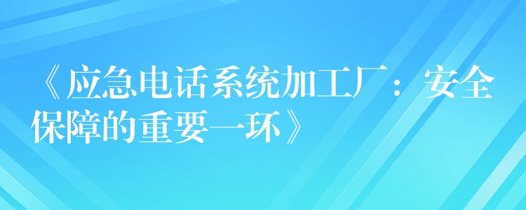 《应急电话系统加工厂：安全保障的重要一环》