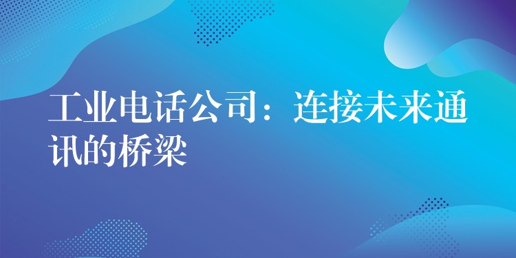 工业电话公司：连接未来通讯的桥梁