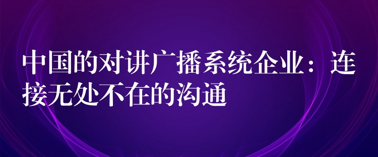 中国的对讲广播系统企业：连接无处不在的沟通