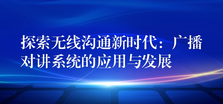 探索无线沟通新时代：广播对讲系统的应用与发展