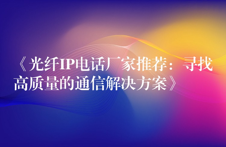 《光纤IP电话厂家推荐：寻找高质量的通信解决方案》