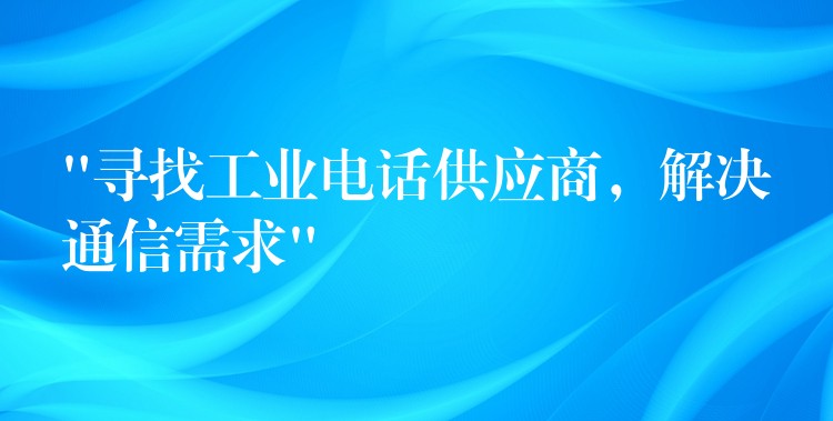 “寻找工业电话供应商，解决通信需求”