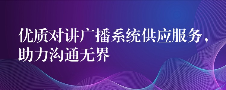 优质对讲广播系统供应服务，助力沟通无界