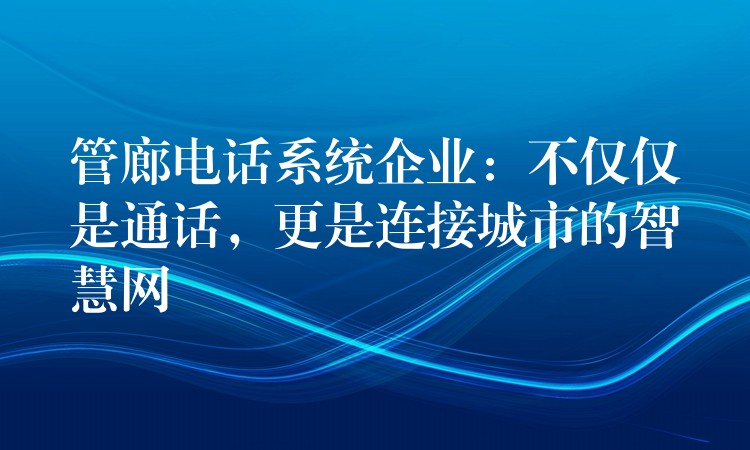 管廊电话系统企业：不仅仅是通话，更是连接城市的智慧网