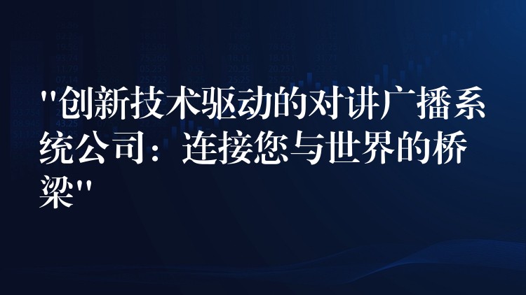 “创新技术驱动的对讲广播系统公司：连接您与世界的桥梁”