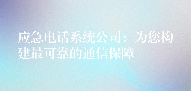 应急电话系统公司：为您构建最可靠的通信保障