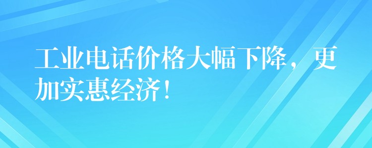 工业电话价格大幅下降，更加实惠经济！