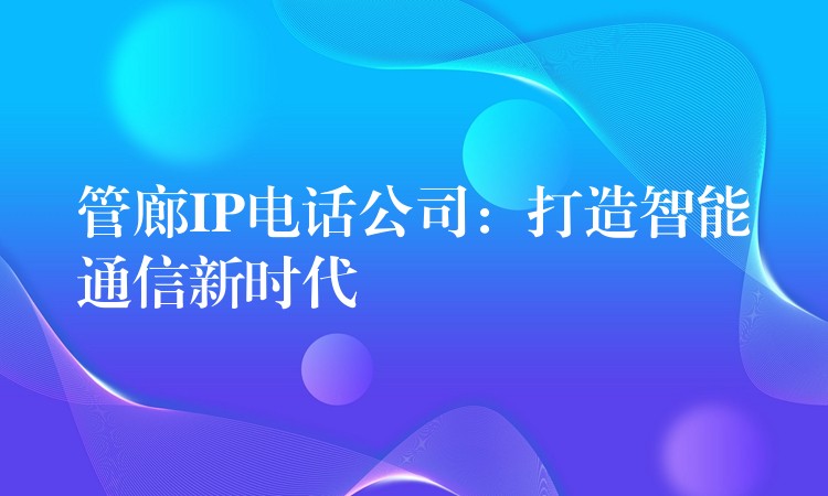 管廊IP电话公司：打造智能通信新时代