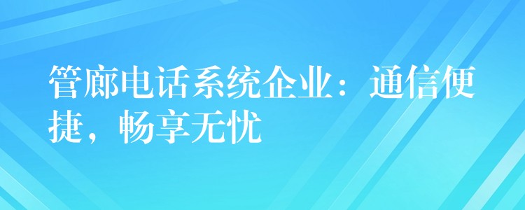 管廊电话系统企业：通信便捷，畅享无忧