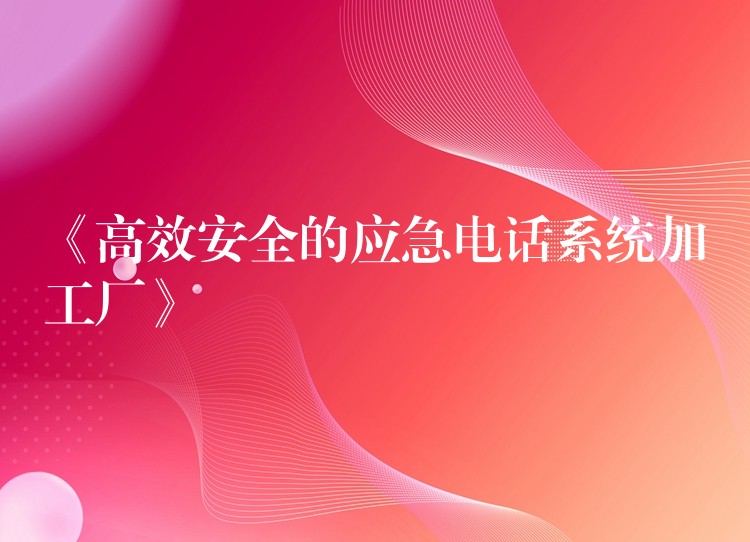 《高效安全的应急电话系统加工厂》