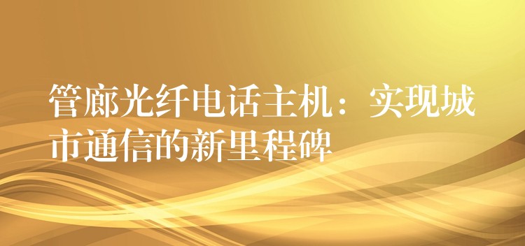 管廊光纤电话主机：实现城市通信的新里程碑