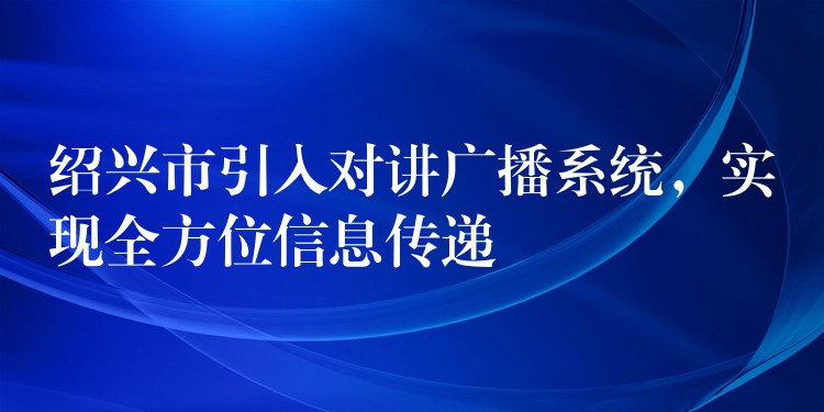 绍兴市引入对讲广播系统，实现全方位信息传递