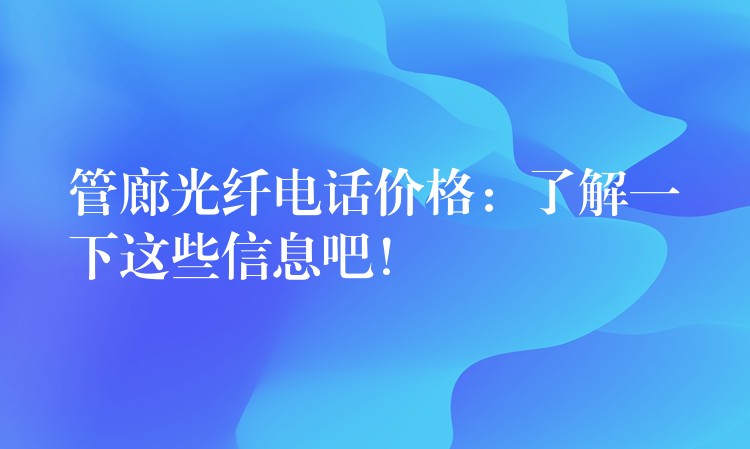 管廊光纤电话价格：了解一下这些信息吧！