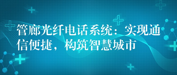 管廊光纤电话系统：实现通信便捷，构筑智慧城市