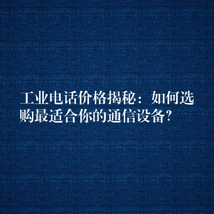 工业电话价格揭秘：如何选购最适合你的通信设备？