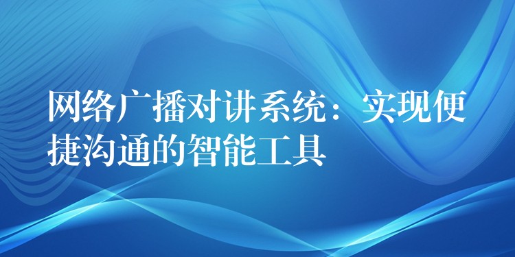 网络广播对讲系统：实现便捷沟通的智能工具