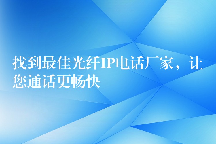 找到最佳光纤IP电话厂家，让您通话更畅快