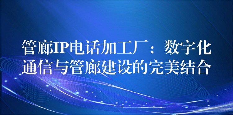 管廊IP电话加工厂：数字化通信与管廊建设的完美结合