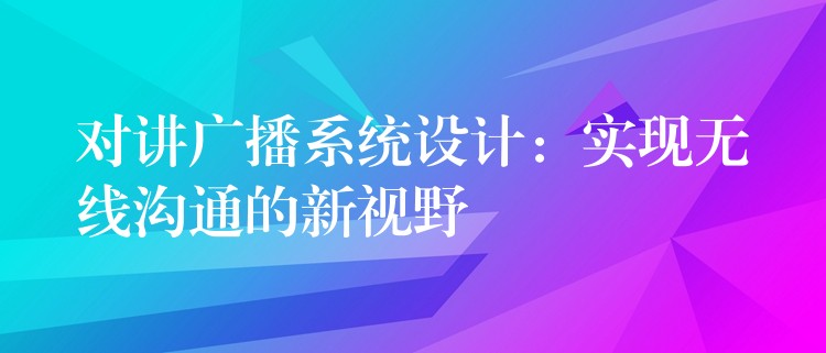 对讲广播系统设计：实现无线沟通的新视野