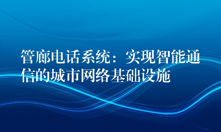 管廊电话系统：实现智能通信的城市网络基础设施