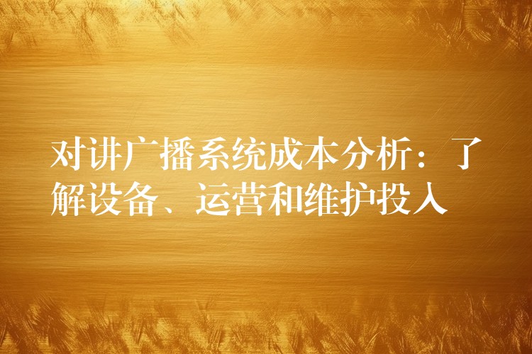 对讲广播系统成本分析：了解设备、运营和维护投入