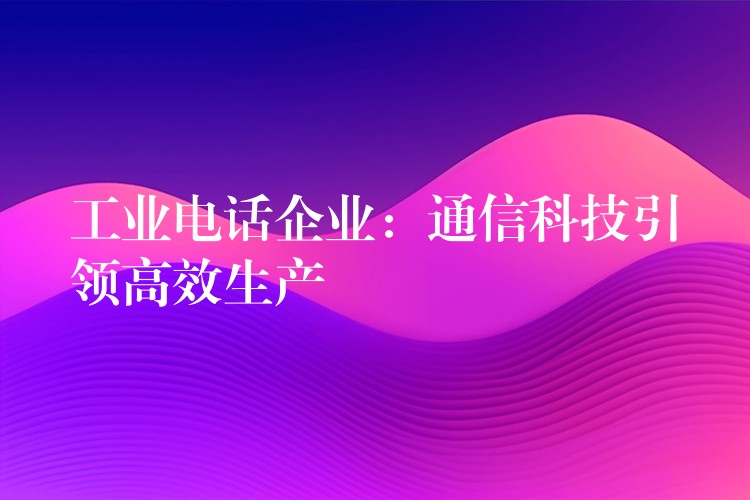 工业电话企业：通信科技引领高效生产