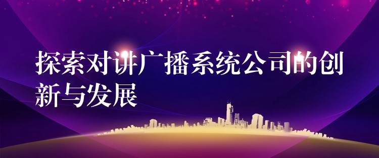 探索对讲广播系统公司的创新与发展